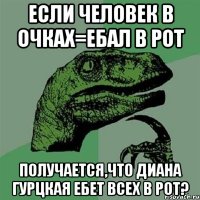 Если человек в очках=ебал в рот Получается,что Диана гурцкая ебет всех в рот?