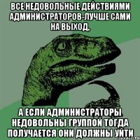 Все недовольные действиями администраторов-лучше сами на выход, А если администраторы недовольны группой тогда получается они должны уйти