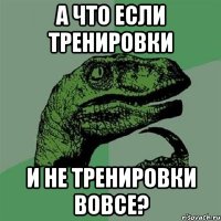 а что если тренировки и не тренировки вовсе?