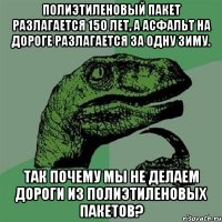 Полиэтиленовый пакет разлагается 150 лет, а асфальт на дороге разлагается за одну зиму. Так почему мы не делаем дороги из полиэтиленовых пакетов?