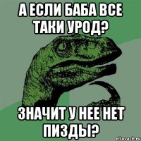 А если баба все таки урод? значит у нее нет пизды?