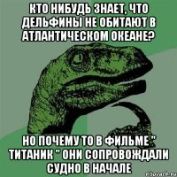 Кто нибудь знает, что дельфины не обитают в Атлантическом океане? Но почему то в фильме " Титаник " они сопровождали судно в начале