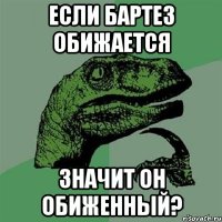 если бартез обижается значит он обиженный?