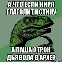 А что если Киря глаголит истину А Паша отрок дьявола в Архе?