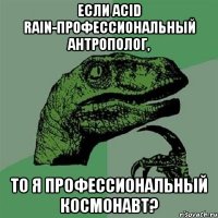 Если Acid Rain-профессиональный антрополог, то я профессиональный космонавт?