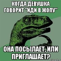 Когда девушка говорит "иди в жопу" Она посылает, или приглашает?