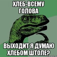 Хлеб-всему голова Выходит я думаю хлебом штоле?