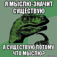 Я мыслю-значит существую А существую потому что мыслю?