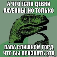 А что если девки ахуенны, но только Вава слишком горд что бы признать это