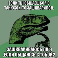 Если ты общаешься С Танюхой, то зашкварился. Зашквариваюсь ли я ,если общаюсь с тобой?