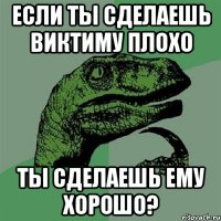 если ты сделаешь виктиму плохо ты сделаешь ему хорошо?