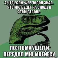 а что если, Фергюсон знал, что МЮ будет на спаде в этом сезоне, поэтому ушел и передал МЮ Моейесу