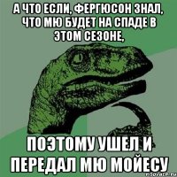 а что если, Фергюсон знал, что МЮ будет на спаде в этом сезоне, поэтому ушел и передал МЮ Мойесу