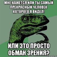 Мне кажется или ты самый прекрасный человек которого я видел! Или это просто обман зрения?