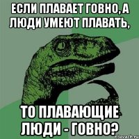 Если плавает говно, а люди умеют плавать, то плавающие люди - говно?