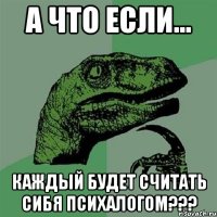 А что если... Каждый будет считать сибя психалогом???