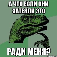 а что если они затеяли это ради меня?