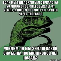 если мы телепортируем зеркало на 50 миллионов световых лет от земли, а потом посмотрим на него через телескоп увидим ли мы землю,какой она была 100 миллионов лет назад?