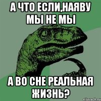 а что если,наяву мы не мы а во сне реальная жизнь?