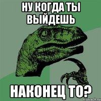 Ну когда ты выйдешь Наконец то?