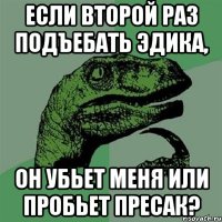 Если второй раз подъебать Эдика, Он убьет меня или пробьет пресак?