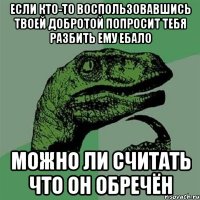 Если кто-то воспользовавшись твоей добротой попросит тебя разбить ему ебало Можно ли считать что он обречён