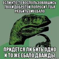 Если кто-то воспользовавшись твоей добротой попросит тебя разбить ему ебало Придётся ли бить одно и то же ебало дважды