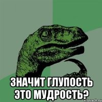  Значит глупость это мудрость?