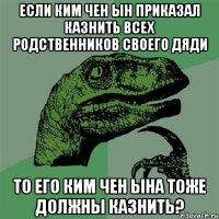 Если Ким Чен Ын приказал казнить всех родственников своего дяди то его Ким Чен Ына тоже должны казнить?