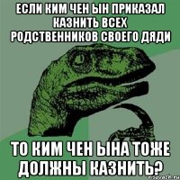 Если Ким Чен Ын приказал казнить всех родственников своего дяди то Ким Чен Ына тоже должны казнить?