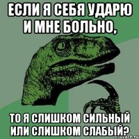 Если я себя ударю и мне больно, то я слишком сильный или слишком слабый?