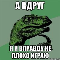 А вдруг Я и вправду не плохо играю