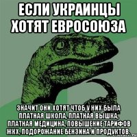 если украинцы хотят евросоюза значит они хотят чтоб у них была Платная школа, платная вышка, платная медицина, повышение тарифов жкх, подорожание бензина и продуктов.