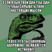 Если язык твой дан тебе дан чтобы скрывать твои настоящие мысли То все, что ты говоришь напрямую - не является истиной?!