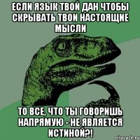 Если язык твой дан чтобы скрывать твои настоящие мысли То все, что ты говоришь напрямую - не является истиной?!