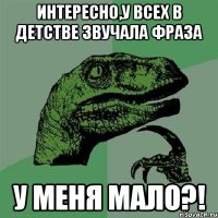 Интересно,у всех в детстве звучала фраза У меня мало?!