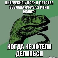 Интересно,у всех в детстве звучала фраза у меня мало?! Когда не хотели делиться