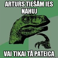 arturs tiešām ies nahuj vai tikai tā pateica