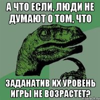 А что если, люди не думают о том, что заданатив их уровень игры не возрастет?