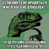 Если никто не нравиться и не в кого не влюблен... Тогда почему ты ноешь мне , что у тебя никого нету?