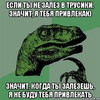 если ты не залез в трусики, значит, я тебя привлекаю значит, когда ты залезешь, я не буду тебя привлекать