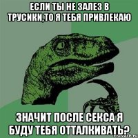 если ты не залез в трусики,то я тебя привлекаю значит после секса я буду тебя отталкивать?