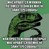 мне нравятся мужики, потому что они во мне не заинтересованы или просто мужики которые мне нравятся во мне не заинтересованы...