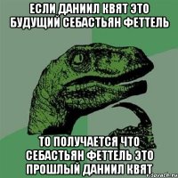 ЕСЛИ ДАНИИЛ КВЯТ ЭТО БУДУЩИЙ СЕБАСТЬЯН ФЕТТЕЛЬ ТО ПОЛУЧАЕТСЯ ЧТО СЕБАСТЬЯН ФЕТТЕЛЬ ЭТО ПРОШЛЫЙ ДАНИИЛ КВЯТ