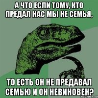 А что если тому, кто предал нас мы не семья, То есть он не предавал семью и он невиновен?