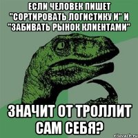 Если человек пишет "сортировать логистику и" и "забивать рынок клиентами" Значит от троллит сам себя?