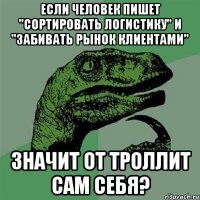 Если человек пишет "сортировать логистику" и "забивать рынок клиентами" Значит от троллит сам себя?