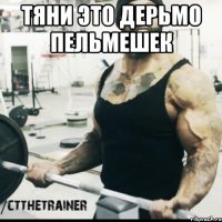 тяни это дерьмо пельмешек 