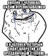 онлайн 2 человека, сидим переписываемся я и человек, который сидит напротив за праздничным столом)