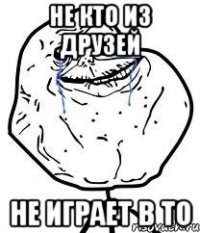 Не кто из друзей Не играет в ТО